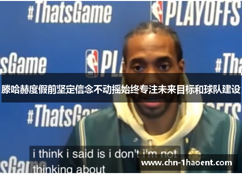 滕哈赫度假前坚定信念不动摇始终专注未来目标和球队建设