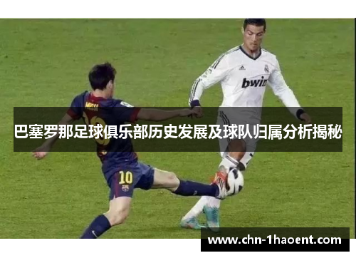 巴塞罗那足球俱乐部历史发展及球队归属分析揭秘