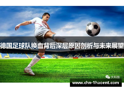 德国足球队换血背后深层原因剖析与未来展望 德国足球队换血背后深层原因剖析与未来展望