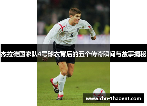 杰拉德国家队4号球衣背后的五个传奇瞬间与故事揭秘