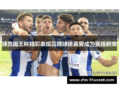 球员国王杯精彩表现赢得球迷喜爱成为赛场新宠