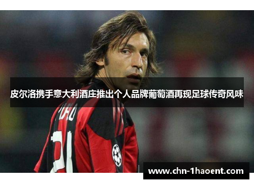 皮尔洛携手意大利酒庄推出个人品牌葡萄酒再现足球传奇风味 皮尔洛携手意大利酒庄推出个人品牌葡萄酒再现足球传奇风味