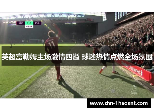 英超富勒姆主场激情四溢 球迷热情点燃全场氛围 英超富勒姆主场激情四溢 球迷热情点燃全场氛围