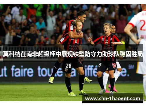 莫科纳在南非超级杯中展现铁壁防守力助球队稳固胜局 莫科纳在南非超级杯中展现铁壁防守力助球队稳固胜局