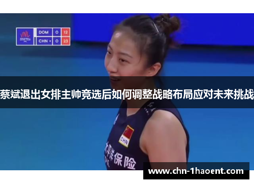 蔡斌退出女排主帅竞选后如何调整战略布局应对未来挑战 蔡斌退出女排主帅竞选后如何调整战略布局应对未来挑战