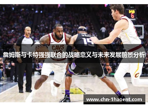 詹姆斯与卡特强强联合的战略意义与未来发展前景分析