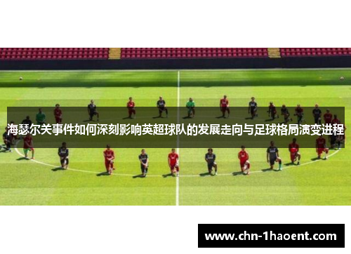 海瑟尔关事件如何深刻影响英超球队的发展走向与足球格局演变进程