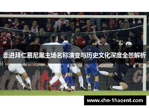 走进拜仁慕尼黑主场名称演变与历史文化深度全景解析