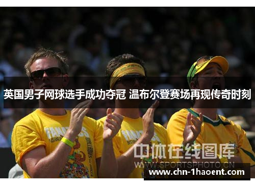 英国男子网球选手成功夺冠 温布尔登赛场再现传奇时刻 英国男子网球选手成功夺冠 温布尔登赛场再现传奇时刻