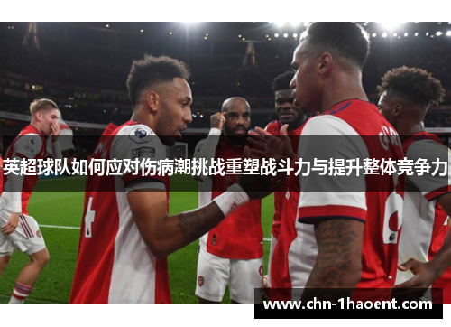 英超球队如何应对伤病潮挑战重塑战斗力与提升整体竞争力 英超球队如何应对伤病潮挑战重塑战斗力与提升整体竞争力