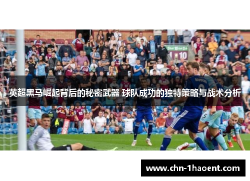英超黑马崛起背后的秘密武器 球队成功的独特策略与战术分析 英超黑马崛起背后的秘密武器 球队成功的独特策略与战术分析