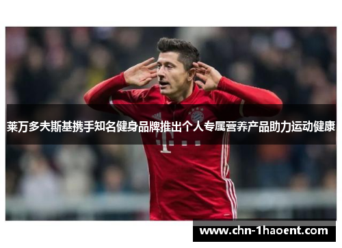 莱万多夫斯基携手知名健身品牌推出个人专属营养产品助力运动健康