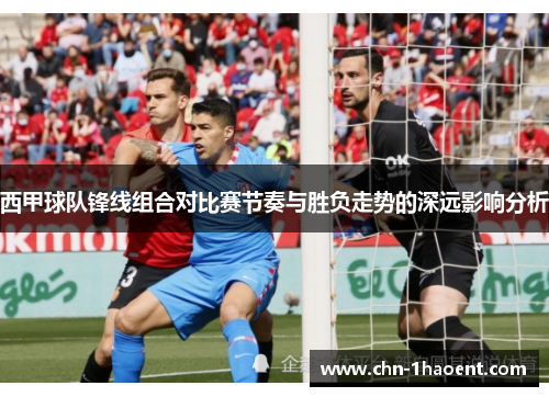 西甲球队锋线组合对比赛节奏与胜负走势的深远影响分析 西甲球队锋线组合对比赛节奏与胜负走势的深远影响分析